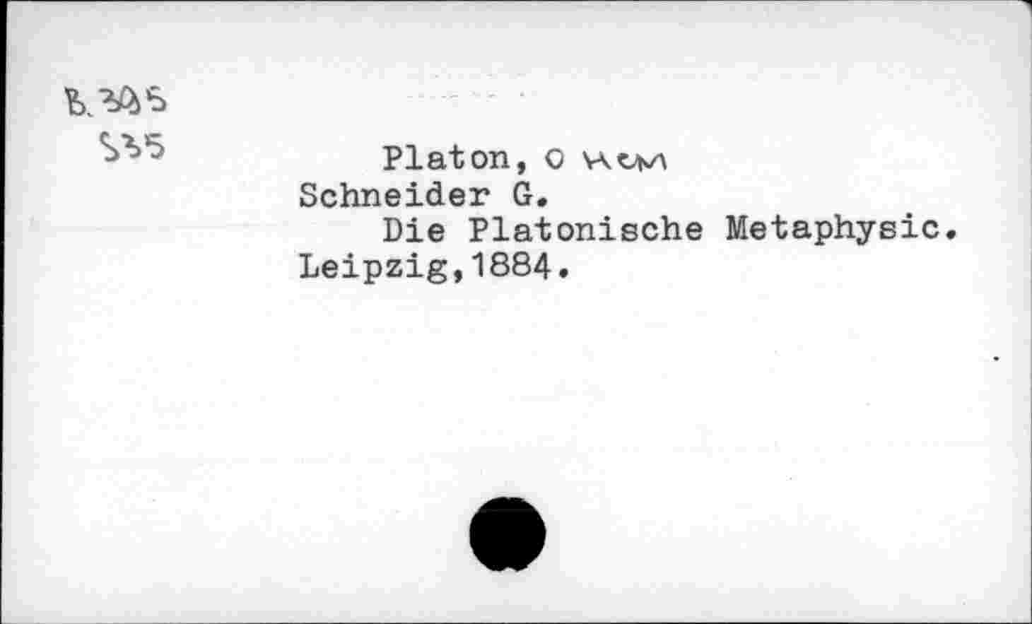 ﻿Platon, o Schneider G.
Die Platonische Metaphysic.
Leipzig,1884.